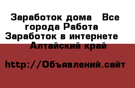 Заработок дома - Все города Работа » Заработок в интернете   . Алтайский край